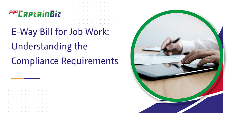 CaptainBiz: e-way bill for job work understanding the compliance requirements