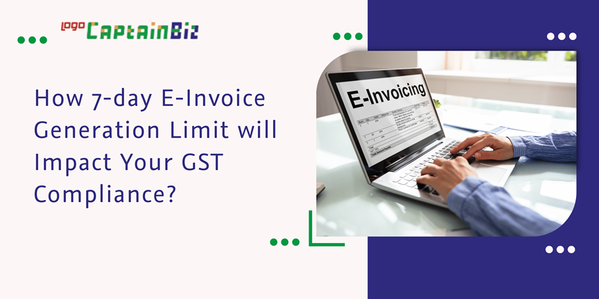 CaptainBiz: How 7-day E-Invoice Generation Limit will Impact Your GST Compliance?