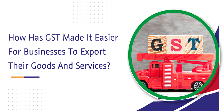 CaptainBiz: how has gst made it easier for businesses to export their goods and services