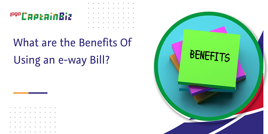CaptainBiz: what are the benefits of using an e-way bill