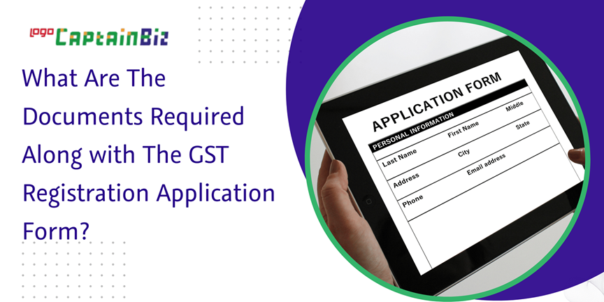 CaptainBiz: What are the documents required along with the GST registration application form?