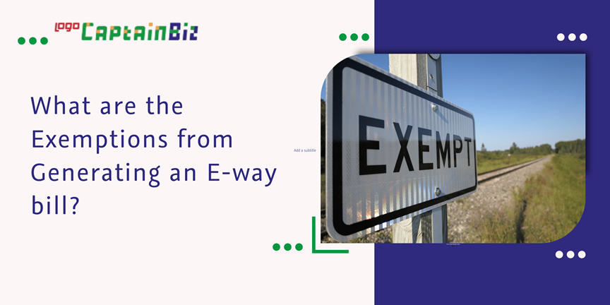 CaptainBiz: what are the exemptions from generating an e-way bill?