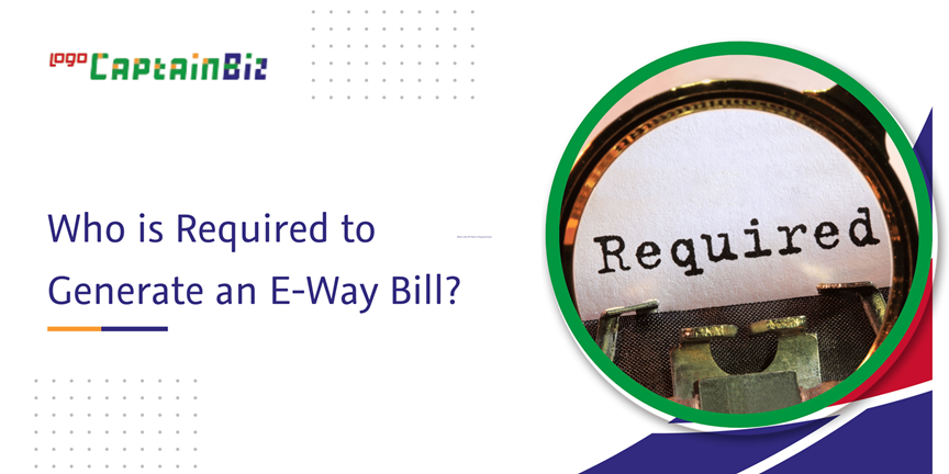 CaptainBiz: who is required to generate an e-way bill?