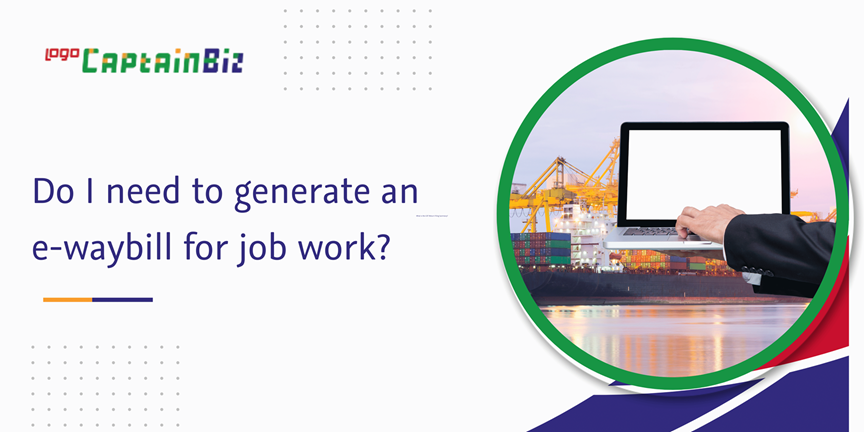 CaptainBiz: do I need to generate an e-waybill for job work?