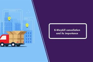 CaptainBiz: e-way bill cancellation and its importance
