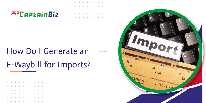 CaptainBiz: how do I generate an e-waybill for imports?