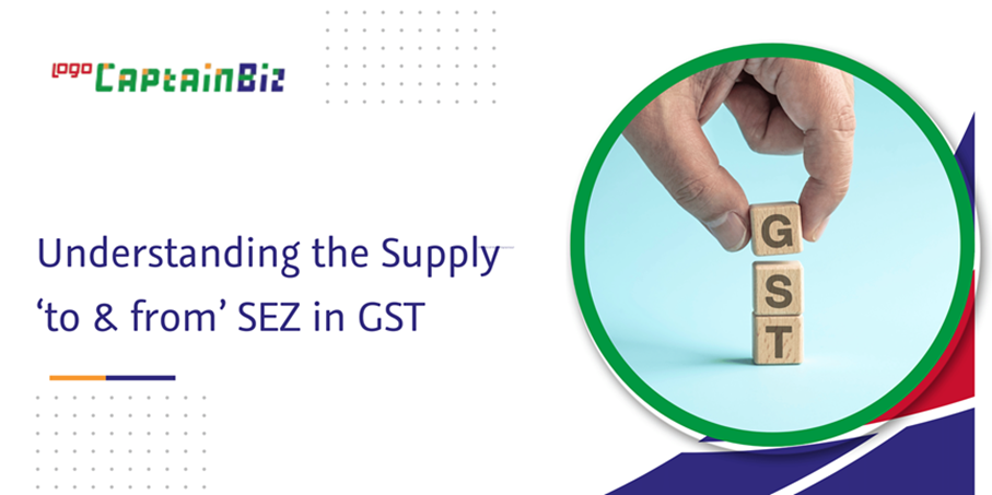 CaptainBiz: understanding the supply ‘to & from’ sez in GST