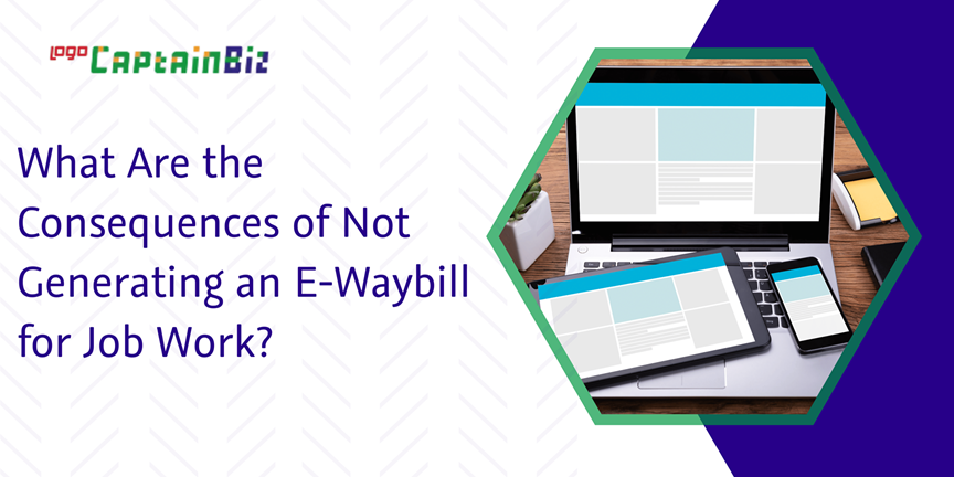 CaptainBiz: what are the consequences of not generating an e-waybill for job work?