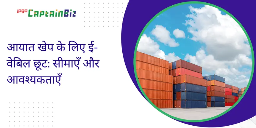 CaptainBiz: आयात खेप के लिए ई-वेबिल छूट: सीमाएँ और आवश्यकताएँ