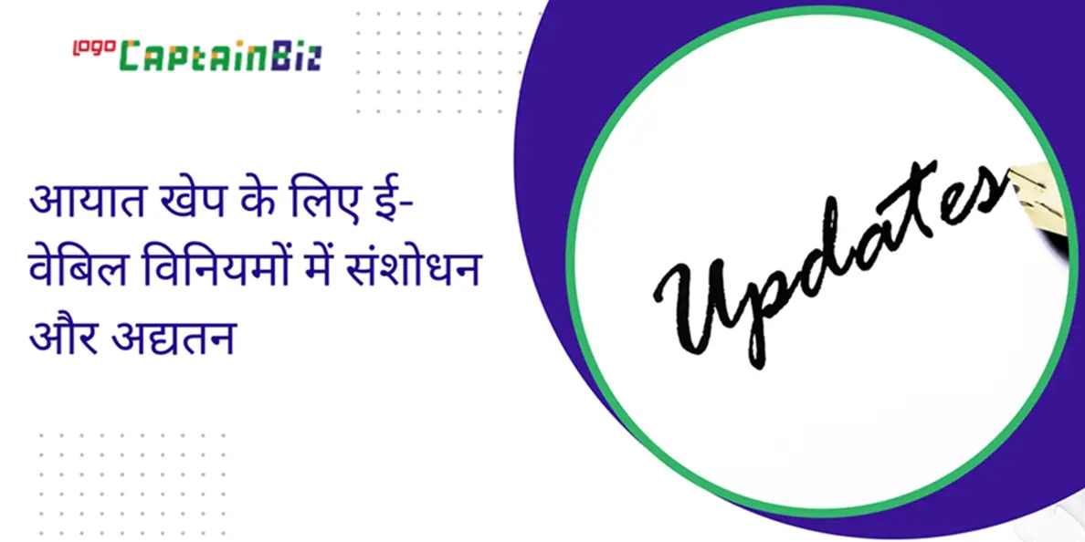 CaptainBiz: आयात खेप के लिए ई-वेबिल विनियमों में संशोधन और अद्यतन