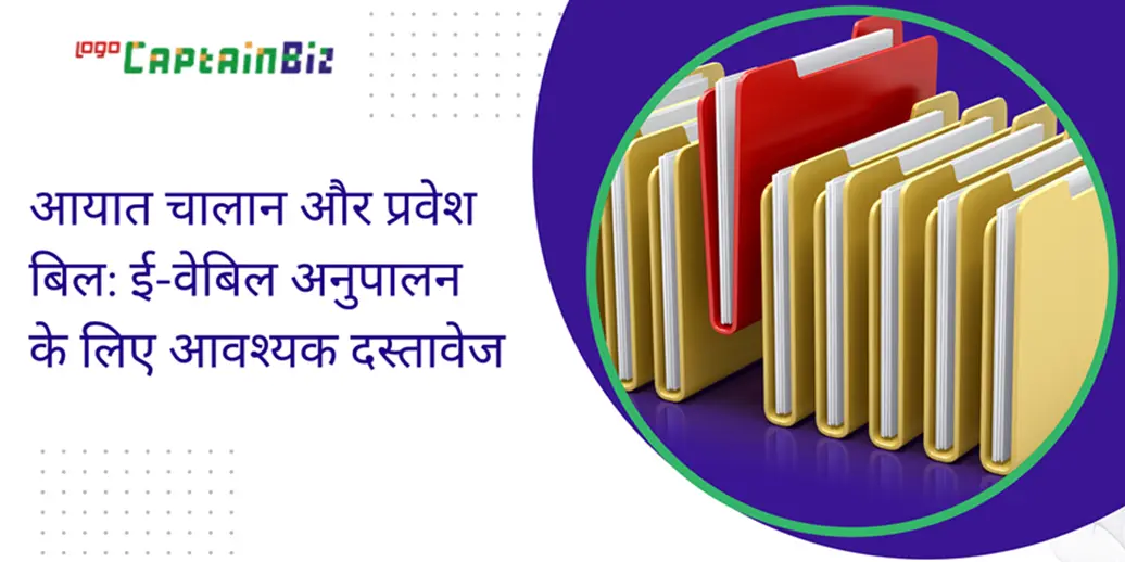 CaptainBiz: आयात चालान और प्रवेश बिल: ई-वेबिल अनुपालन के लिए आवश्यक दस्तावेज