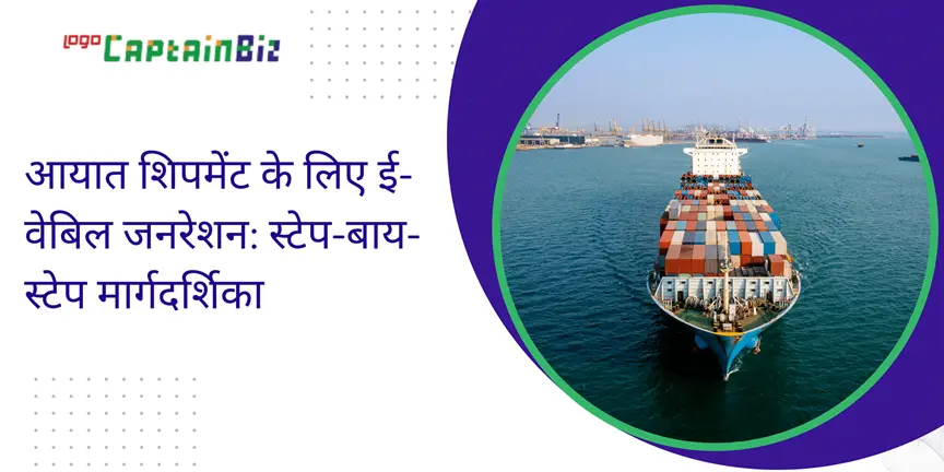 CaptainBiz: आयात शिपमेंट के लिए ई-वेबिल जनरेशन: स्टेप-बाय-स्टेप मार्गदर्शिका