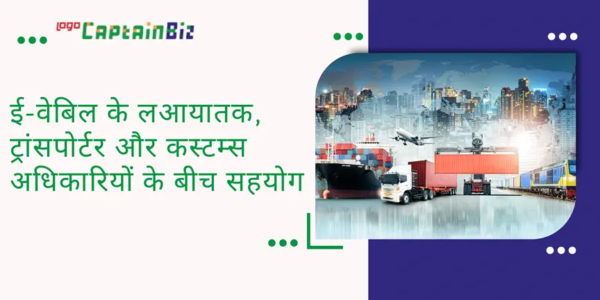 CaptainBiz: ई-वेबिल के लआयातक, ट्रांसपोर्टर और कस्टम्स अधिकारियों के बीच सहयोग