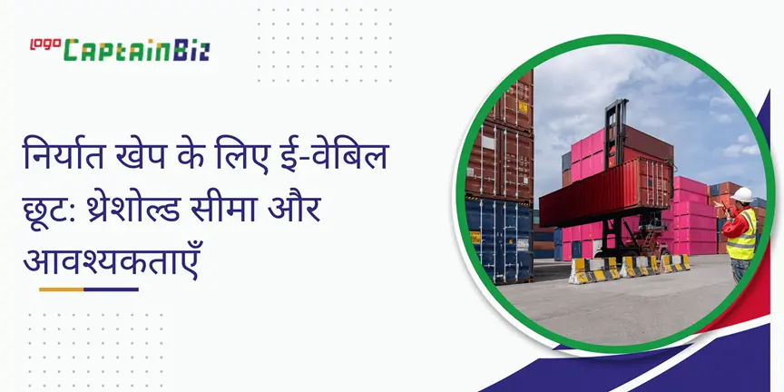 CaptainBiz: निर्यात खेप के लिए ई-वेबिल छूट: थ्रेशोल्ड सीमा और आवश्यकताएँ