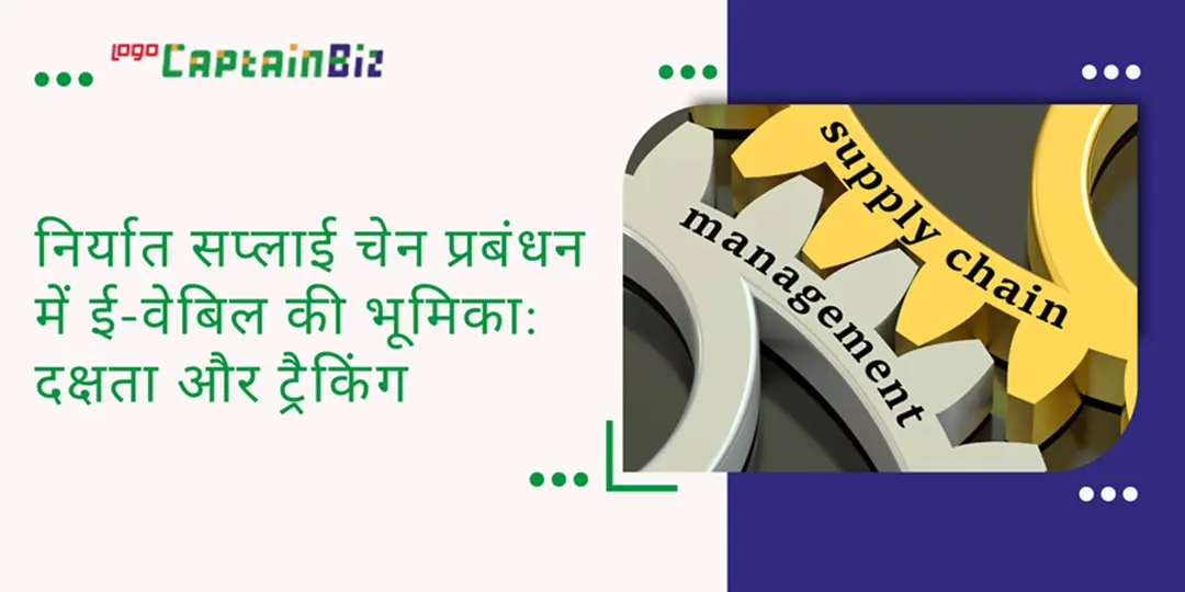 CaptainBiz: निर्यात सप्लाई चेन प्रबंधन में ई-वेबिल की भूमिका: दक्षता और ट्रैकिंग