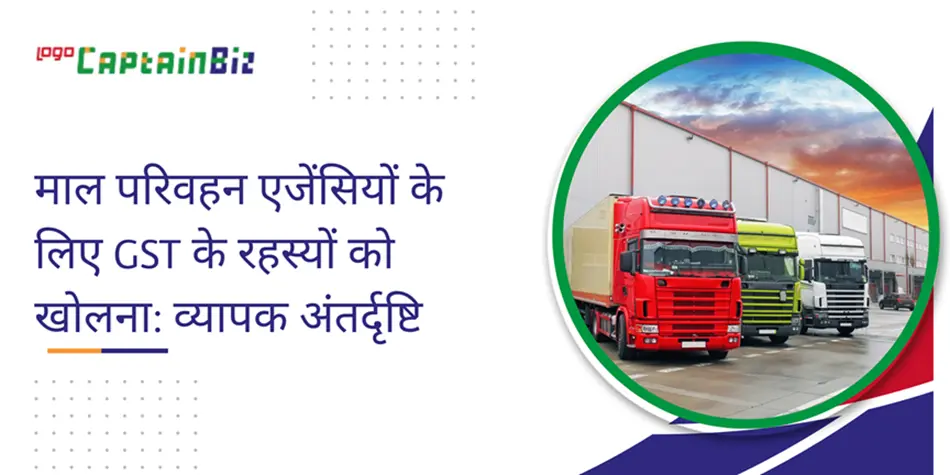 CaptainBiz: माल परिवहन एजेंसियों के लिए GST के रहस्यों को खोलना: व्यापक अंतर्दृष्टि