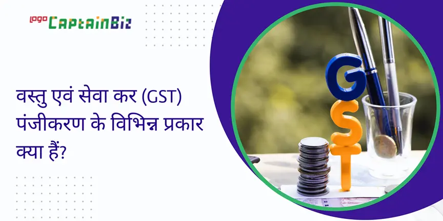CaptainBiz: वस्तु एवं सेवा कर (GST) पंजीकरण के विभिन्न प्रकार क्या हैं?